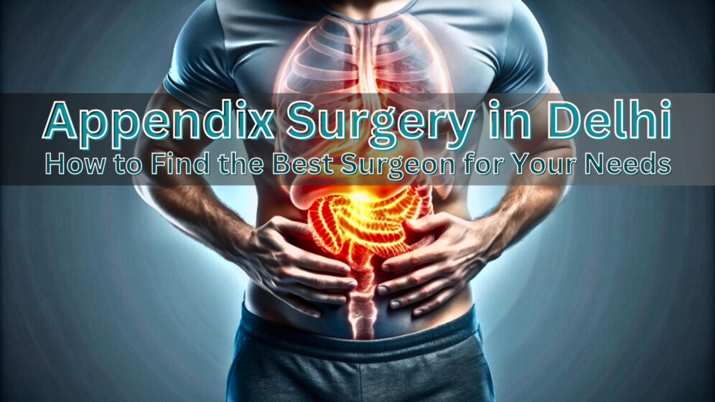 Appendix Surgery in Delhi How to Find the Best Surgeon for Your Needs