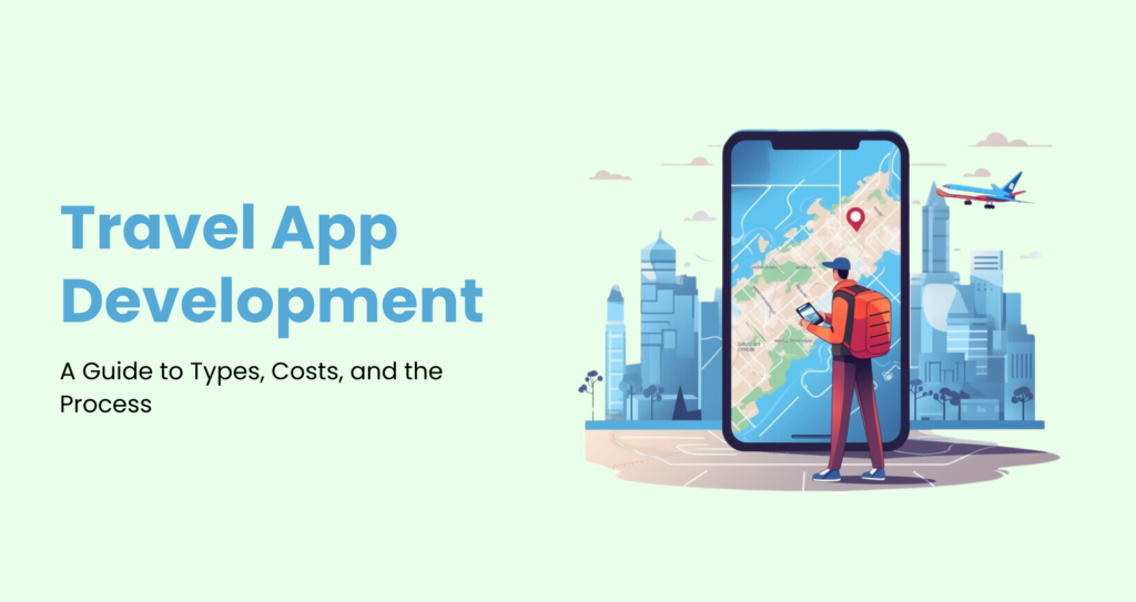 Guide to Developing a Travel App: Types, Costs, Process, and More