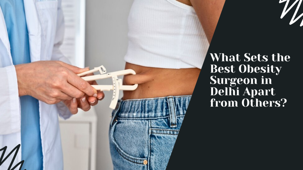 What Sets the Best Obesity Surgeon in Delhi Apart from Others?