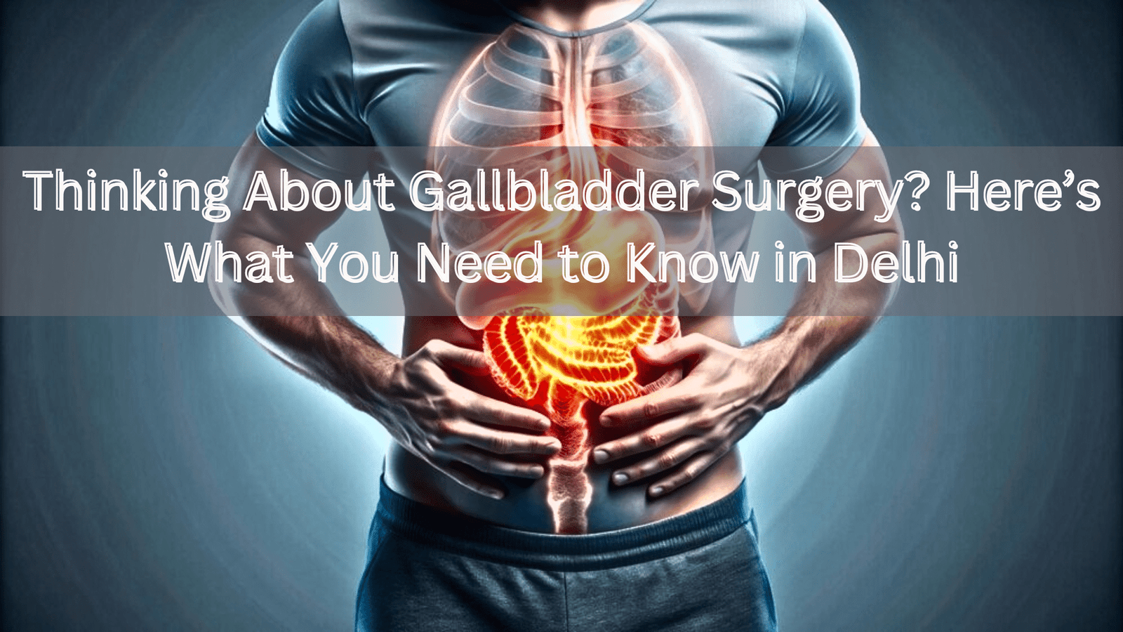 Thinking About Gallbladder Surgery? Here’s What You Need to Know in Delhi