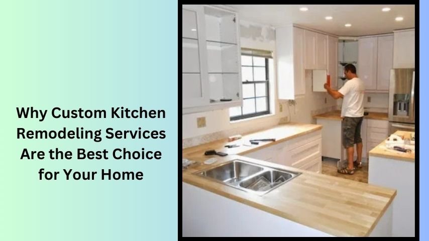 Why Custom Kitchen Remodeling Services Are the Best Choice for Your Home