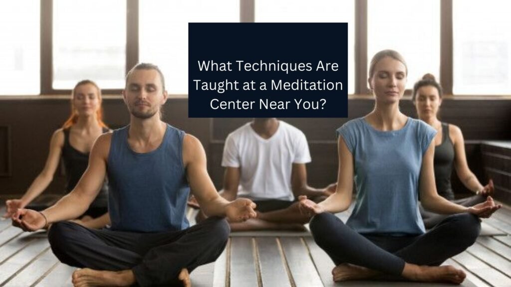 What Techniques Are Taught at a Meditation Center Near You