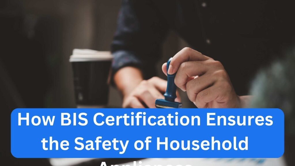 How BIS Certification Ensures the Safety of Household Appliances