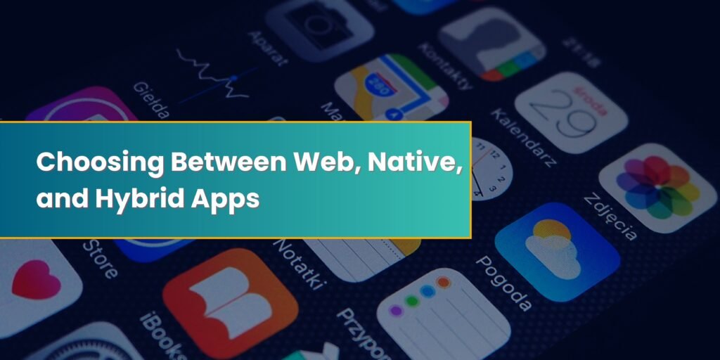 Choosing Between Web, Native, and Hybrid Apps: What’s Best for Your Business?