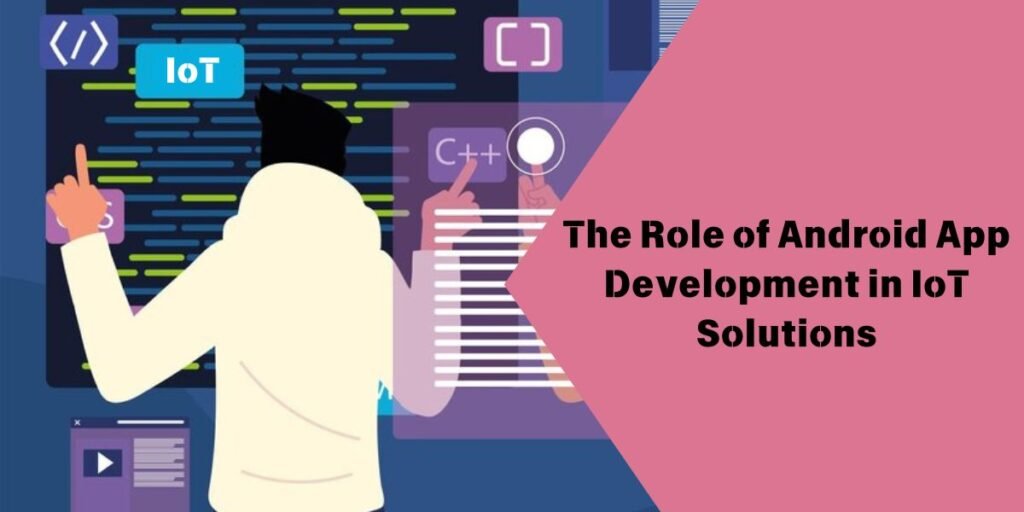 The Role of Android App Development in IoT Solutions